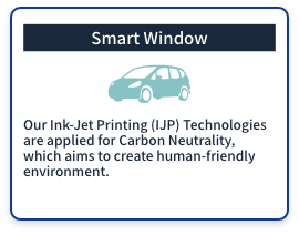 (Smart Window) Our Ink-Jet Printing (IJP) Technologies are applied for Carbon Neutrality, which aims to create human-friendly environment.